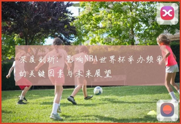 深度剖析:影响NBA世界杯举办频率的关键因素与未来展望