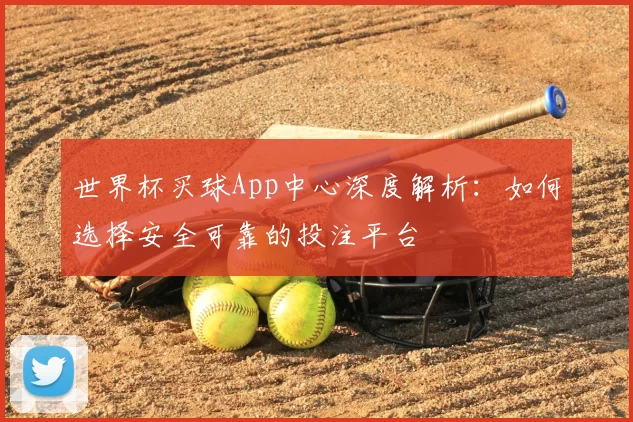 世界杯买球App中心深度解析:如何选择安全可靠的投注平台