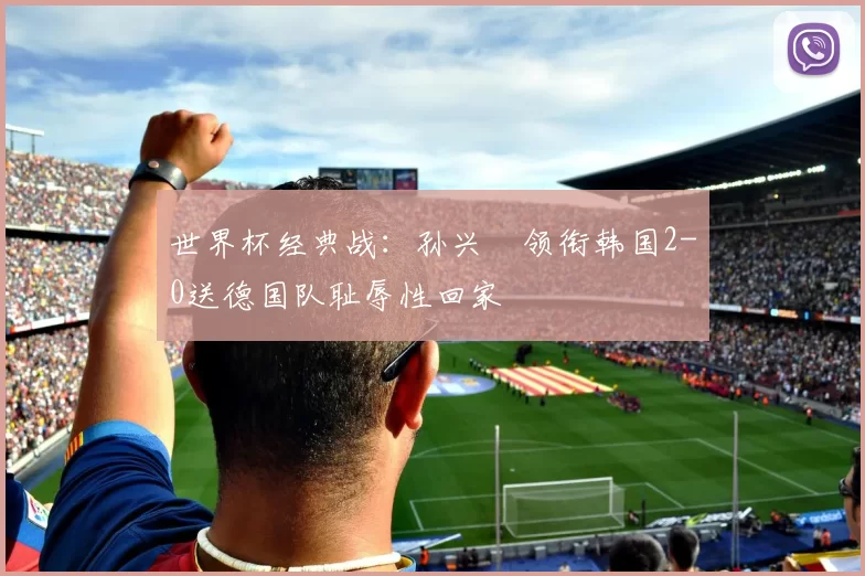 世界杯经典战：孙兴慜领衔韩国2-0送德国队耻辱性回家