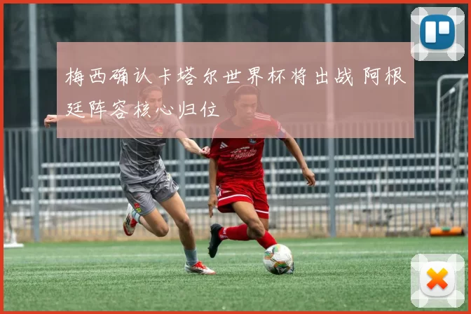 梅西确认卡塔尔世界杯将出战 阿根廷阵容核心归位