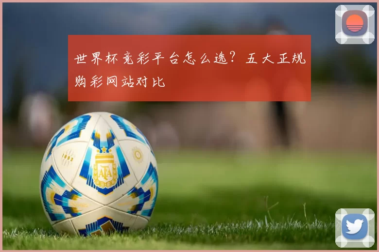 世界杯竞彩平台怎么选？五大正规购彩网站对比
