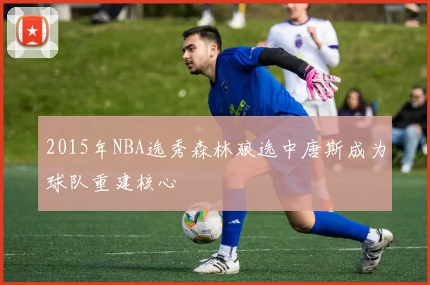 2015年NBA选秀森林狼选中唐斯成为球队重建核心