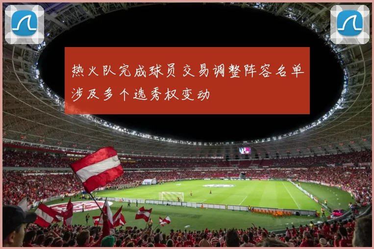 热火队完成球员交易调整阵容名单涉及多个选秀权变动