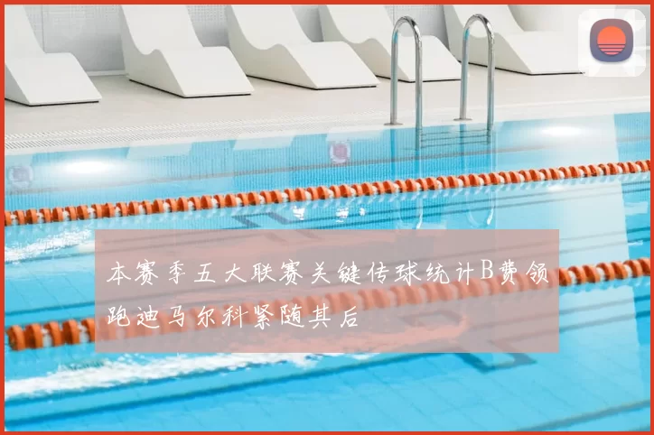 本赛季五大联赛关键传球统计B费领跑迪马尔科紧随其后