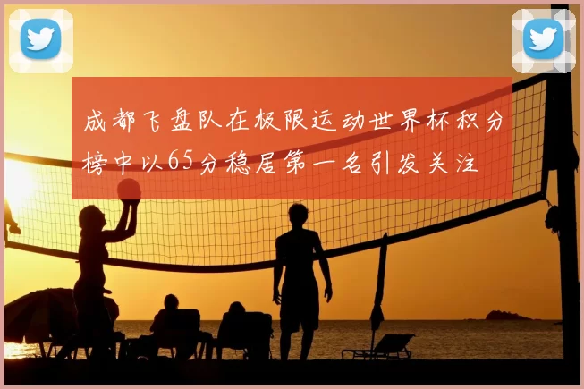 成都飞盘队在极限运动世界杯积分榜中以65分稳居第一名引发关注