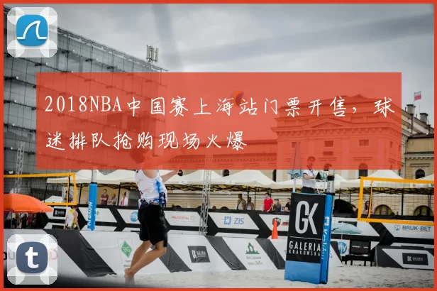 2018NBA中国赛上海站门票开售，球迷排队抢购现场火爆