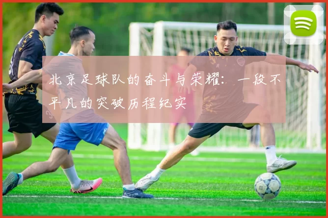 北京足球队的奋斗与荣耀：一段不平凡的突破历程纪实
