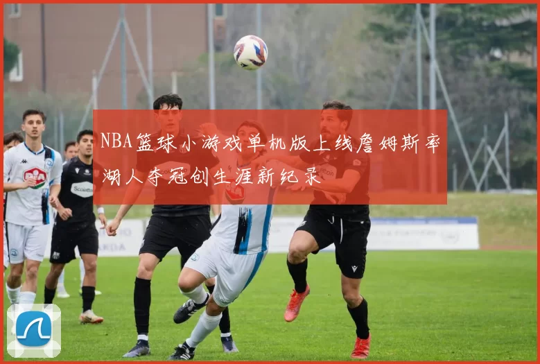 NBA篮球小游戏单机版上线詹姆斯率湖人夺冠创生涯新纪录
