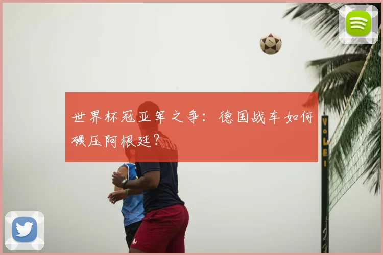 世界杯冠亚军之争：德国战车如何碾压阿根廷？