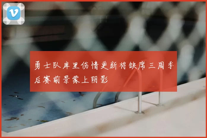 勇士队库里伤情更新将缺席三周季后赛前景蒙上阴影