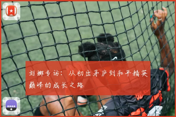 刘娜专访：从初出茅庐到和平精英巅峰的成长之路