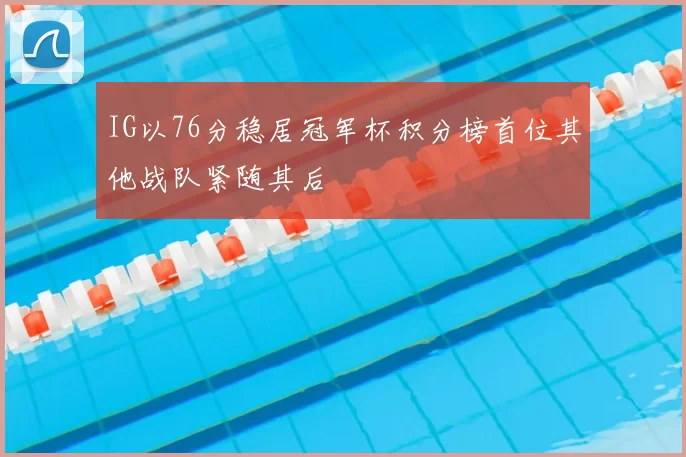 IG以76分稳居冠军杯积分榜首位其他战队紧随其后