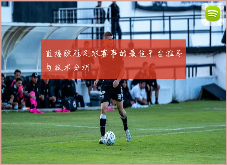 直播欧冠足球赛事的最佳平台推荐与技术分析