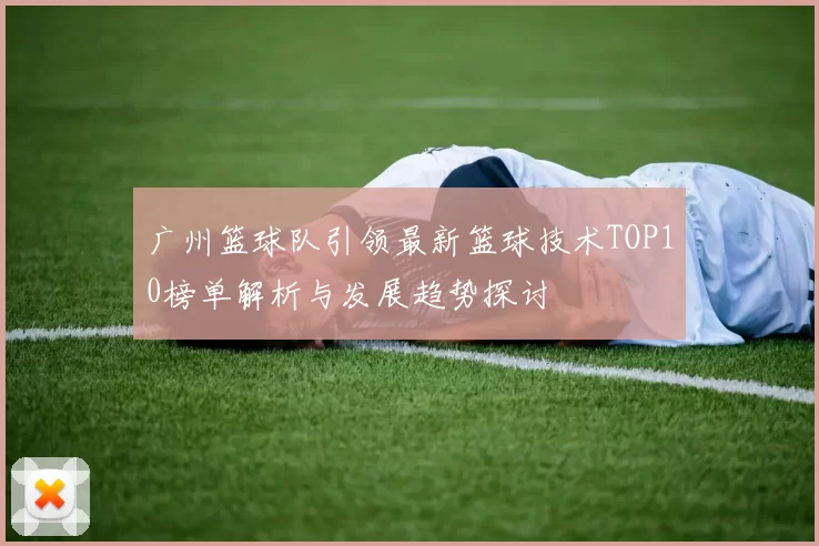广州篮球队引领最新篮球技术TOP10榜单解析与发展趋势探讨