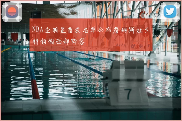 NBA全明星首发名单公布詹姆斯杜兰特领衔西部阵容