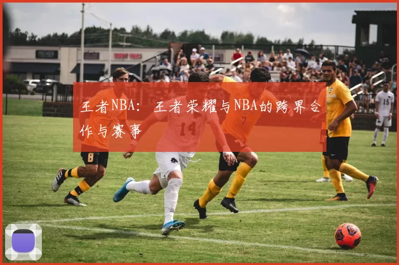 王者NBA：王者荣耀与NBA的跨界合作与赛事