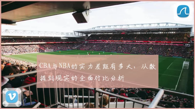 CBA与NBA的实力差距有多大,从数据到现实的全面对比分析