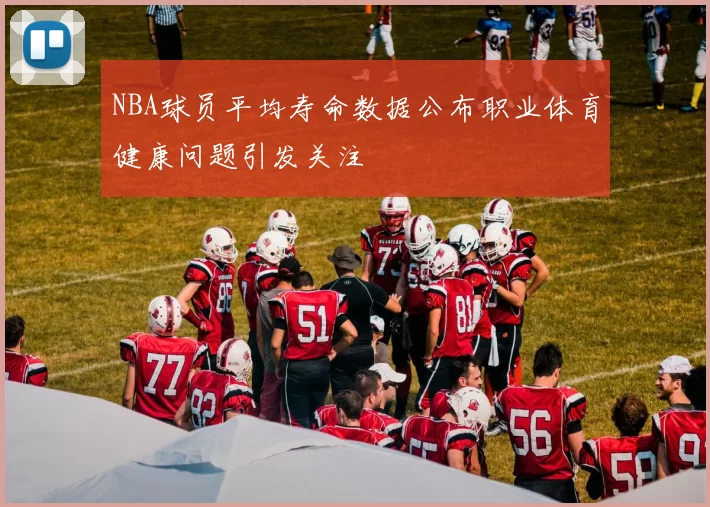 NBA球员平均寿命数据公布职业体育健康问题引发关注