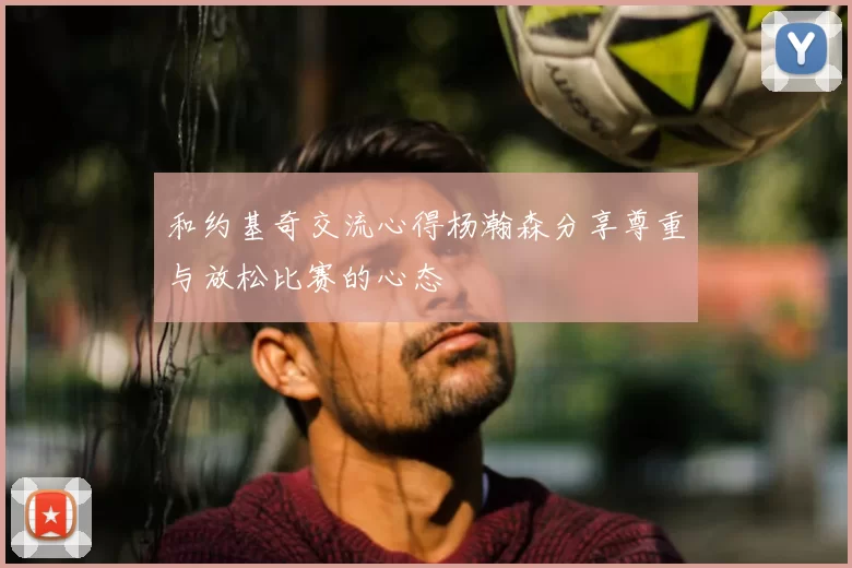 和约基奇交流心得杨瀚森分享尊重与放松比赛的心态