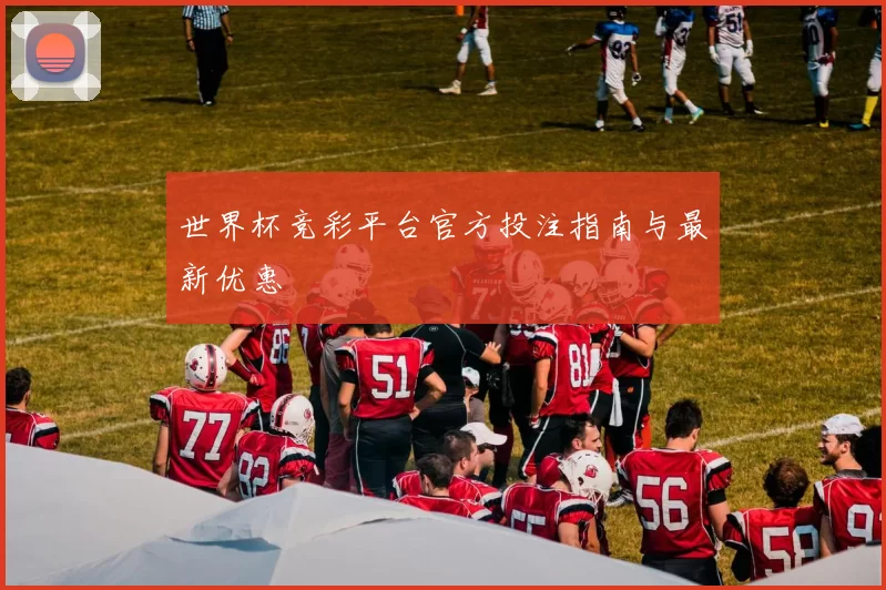 世界杯竞彩平台官方投注指南与最新优惠