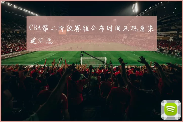 CBA第二阶段赛程公布时间及观看渠道汇总