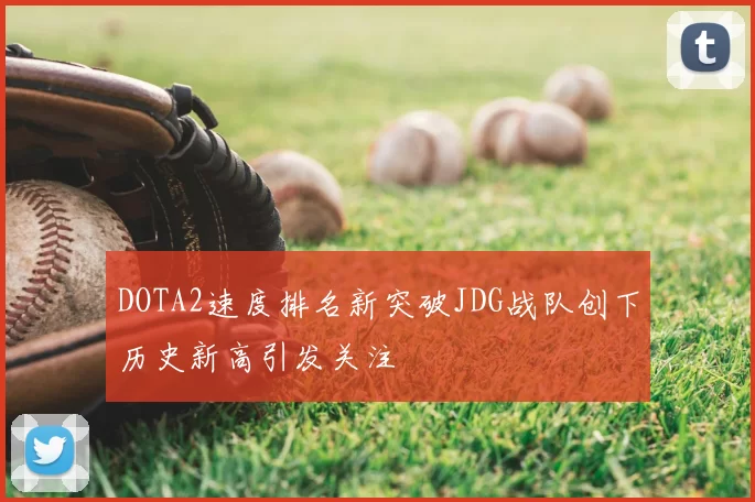 DOTA2速度排名新突破JDG战队创下历史新高引发关注
