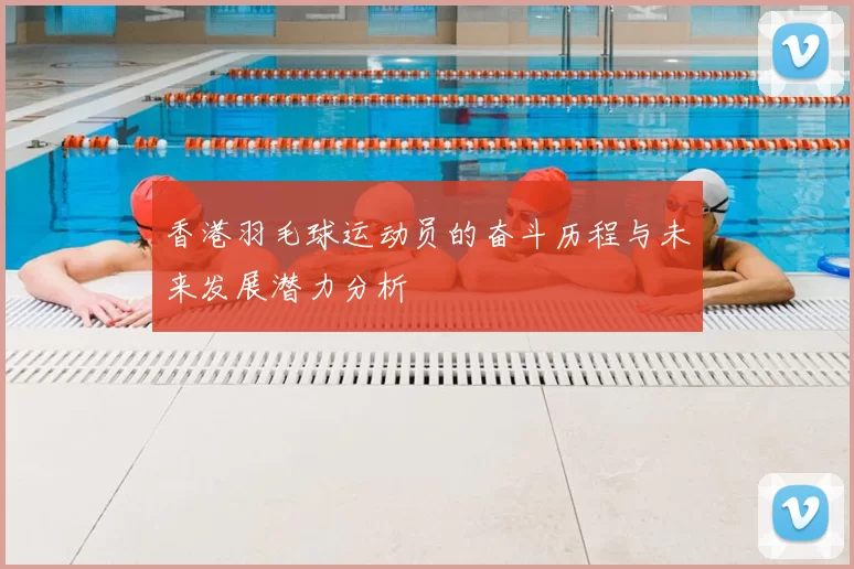 香港羽毛球运动员的奋斗历程与未来发展潜力分析