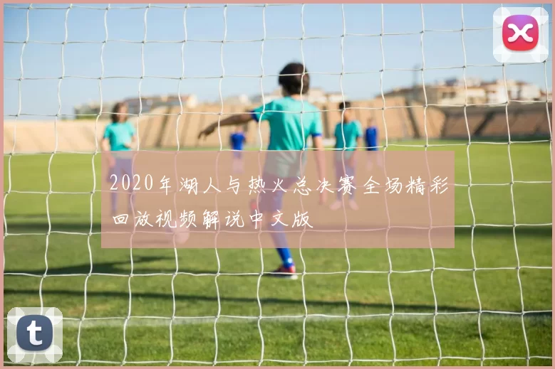 2020年湖人与热火总决赛全场精彩回放视频解说中文版