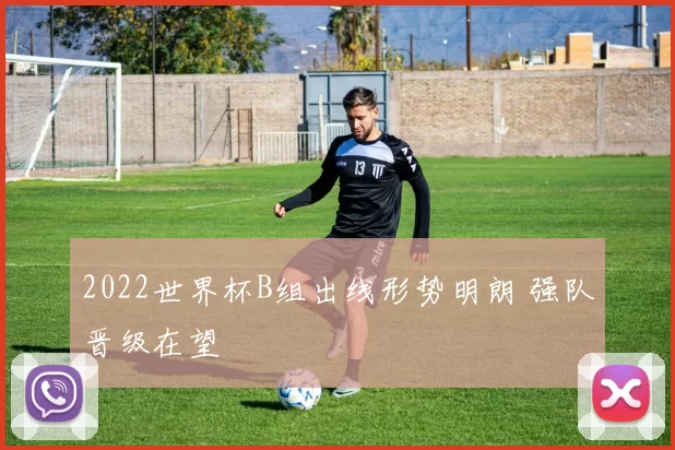 2022世界杯B组出线形势明朗 强队晋级在望