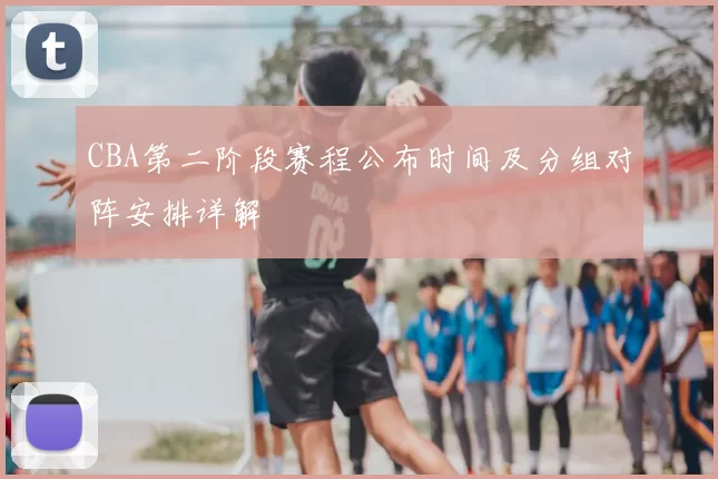 CBA第二阶段赛程公布时间及分组对阵安排详解
