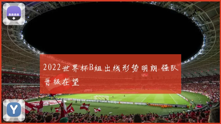 2022世界杯B组出线形势明朗 强队晋级在望