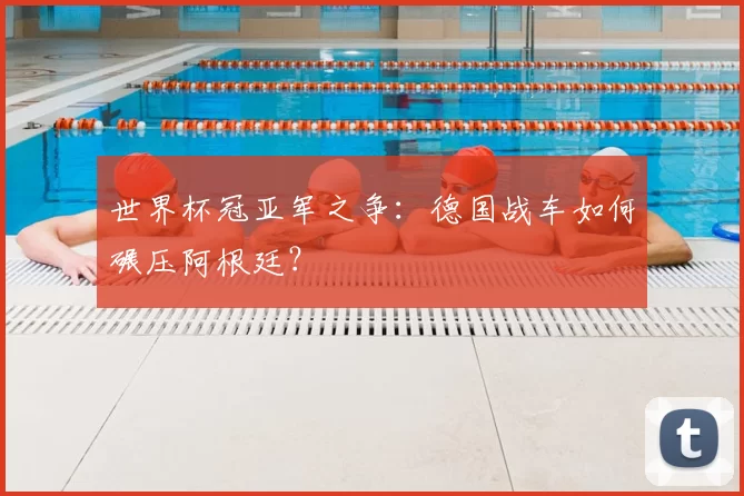 世界杯冠亚军之争：德国战车如何碾压阿根廷？