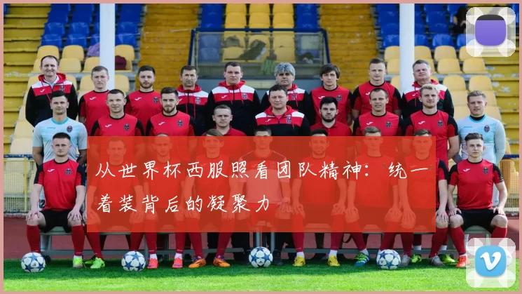从世界杯西服照看团队精神：统一着装背后的凝聚力