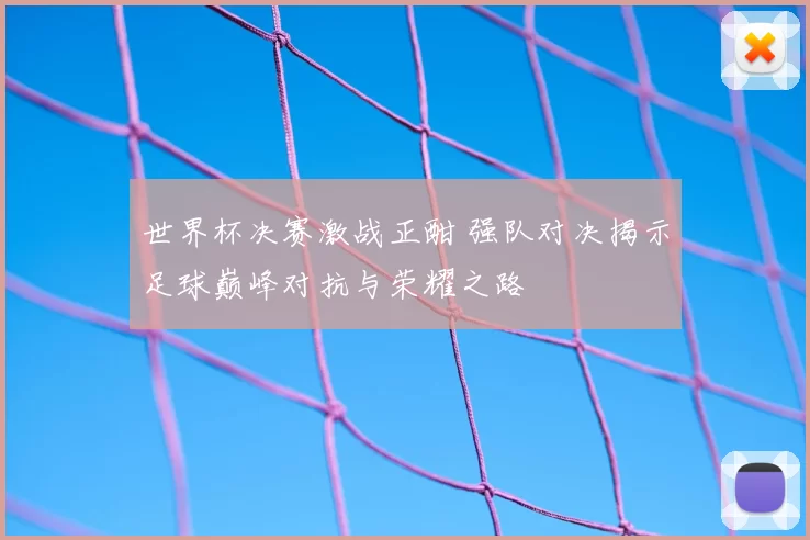世界杯决赛激战正酣 强队对决揭示足球巅峰对抗与荣耀之路