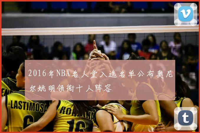 2016年NBA名人堂入选名单公布奥尼尔姚明领衔十人阵容