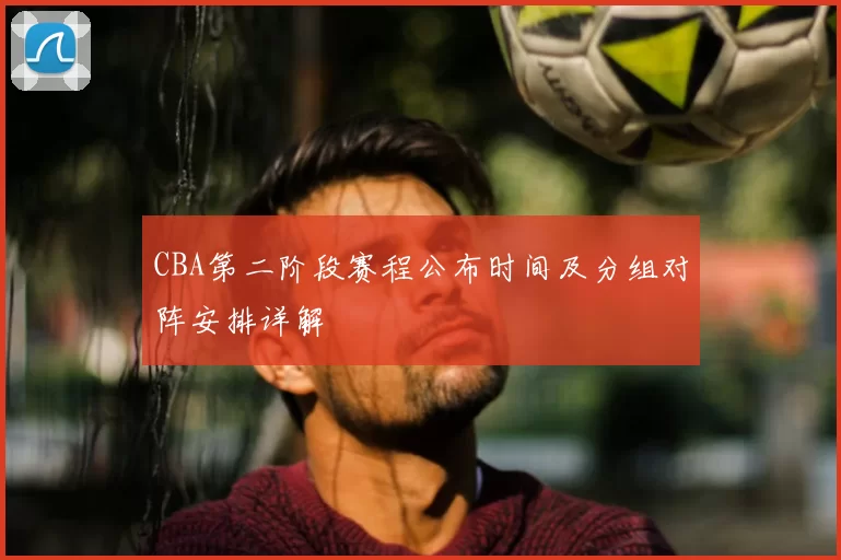CBA第二阶段赛程公布时间及分组对阵安排详解