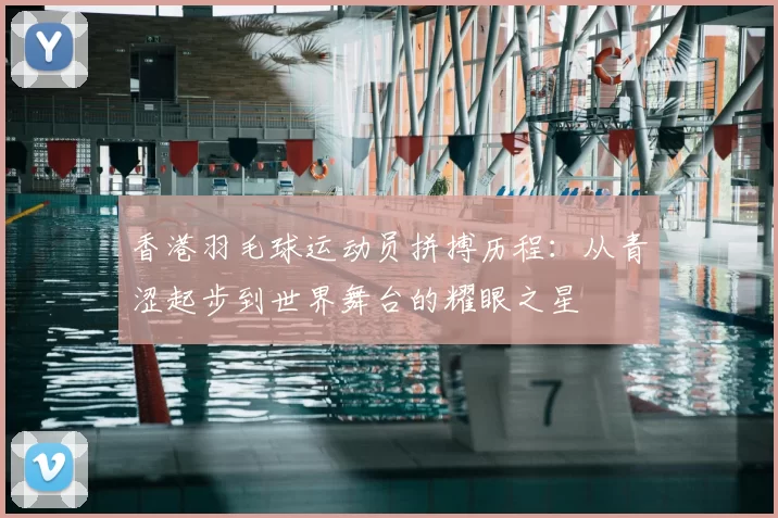 香港羽毛球运动员拼搏历程：从青涩起步到世界舞台的耀眼之星
