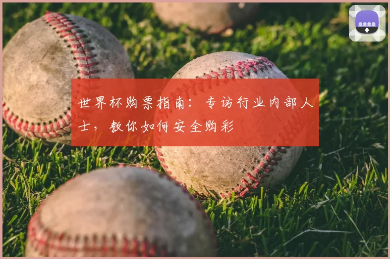 世界杯购票指南：专访行业内部人士，教你如何安全购彩