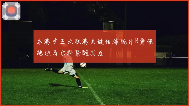 本赛季五大联赛关键传球统计B费领跑迪马尔科紧随其后