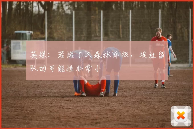 英媒：若诺丁汉森林降级，埃杜留队的可能性非常小