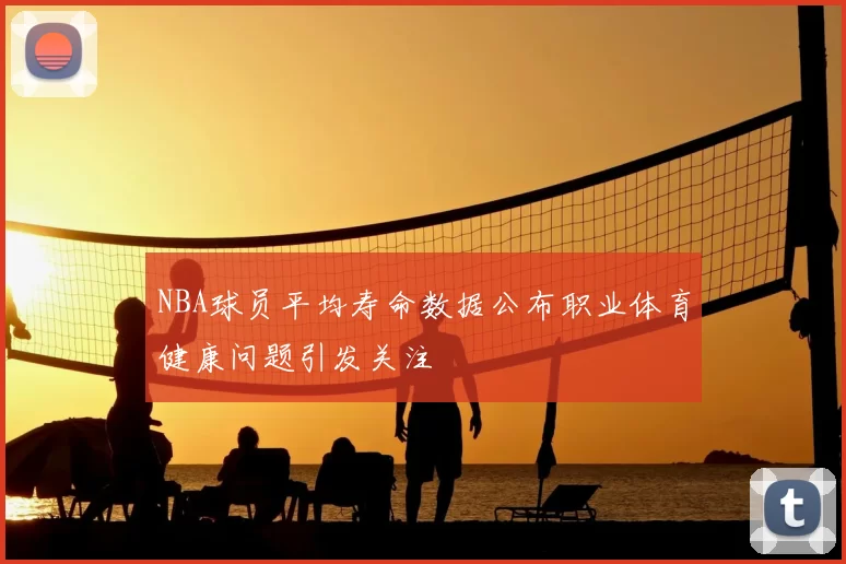 NBA球员平均寿命数据公布职业体育健康问题引发关注