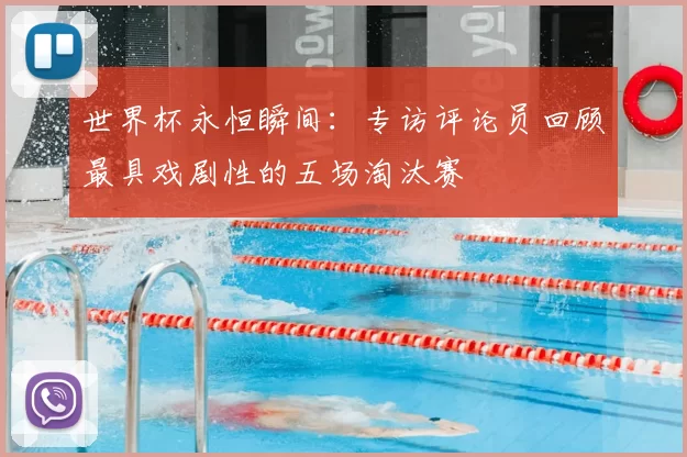 世界杯永恒瞬间：专访评论员回顾最具戏剧性的五场淘汰赛