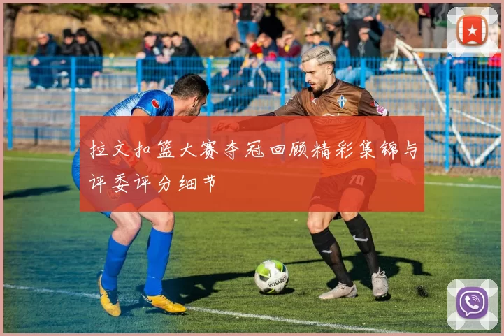 拉文扣篮大赛夺冠回顾精彩集锦与评委评分细节
