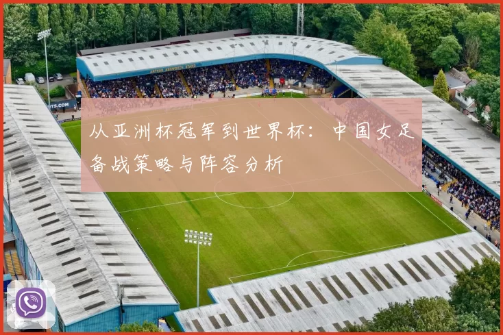 从亚洲杯冠军到世界杯：中国女足备战策略与阵容分析