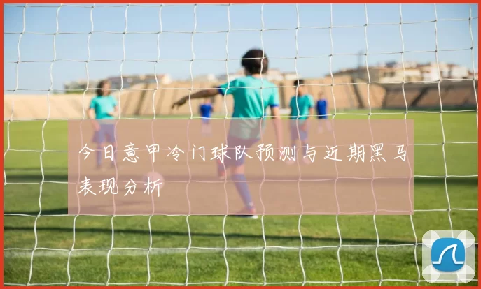 今日意甲冷门球队预测与近期黑马表现分析