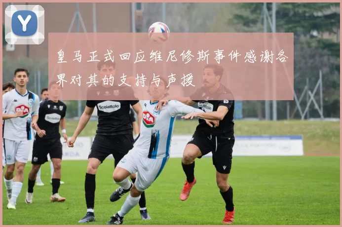 皇马正式回应维尼修斯事件感谢各界对其的支持与声援