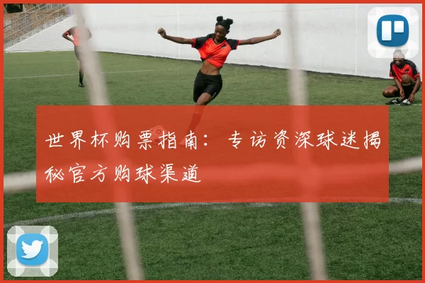 世界杯购票指南：专访资深球迷揭秘官方购球渠道