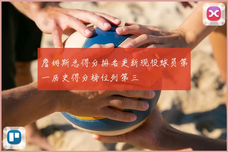 詹姆斯总得分排名更新现役球员第一历史得分榜位列第三