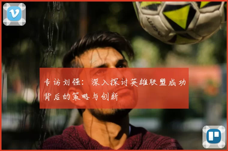 专访刘强：深入探讨英雄联盟成功背后的策略与创新