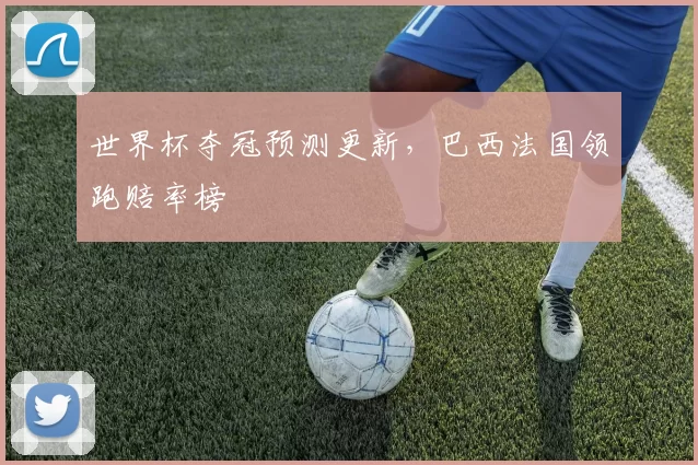 世界杯夺冠预测更新，巴西法国领跑赔率榜